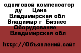 сдвиговой компенсатор ду25 › Цена ­ 100 - Владимирская обл., Владимир г. Бизнес » Оборудование   . Владимирская обл.